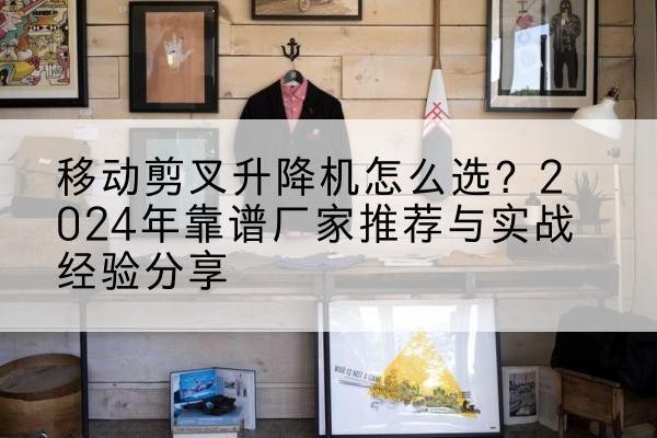 彭州升降平台厂家推荐-移动剪叉升降机怎么选？2024年靠谱厂家推荐与实战经验分享