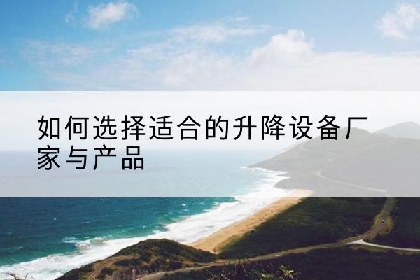 彭州电动升降平台厂家-如何选择适合的升降设备厂家与产品