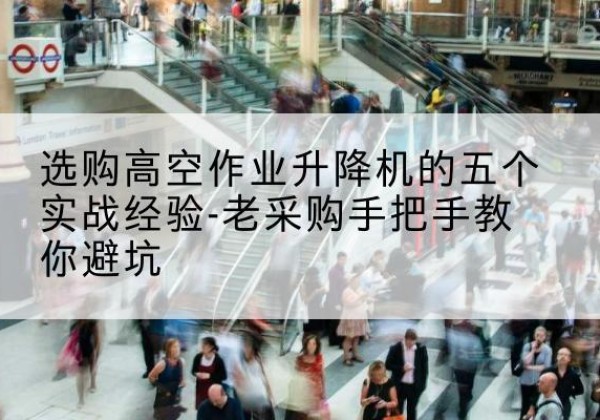 彭州高空作业升降机厂家-选购高空作业升降机的五个实战经验-老采购手把手教你避坑