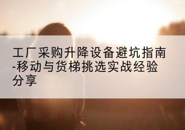彭州移动式升降机怎么选-工厂采购升降设备避坑指南-移动与货梯挑选实战经验分享