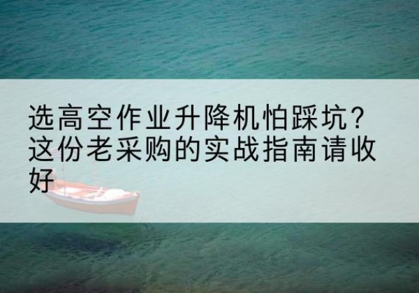彭州高空作业升降机厂家推荐-选高空作业升降机怕踩坑？这份老采购的实战指南请收好
