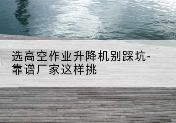 彭州剪叉式升降机厂家-选高空作业升降机别踩坑-靠谱厂家这样挑