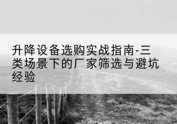 彭州移动式升降机厂家推荐-升降设备选购实战指南-三类场景下的厂家筛选与避坑经验