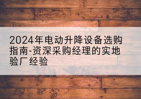 彭州电动剪叉升降平台厂家-2024年电动升降设备选购指南-资深采购经理的实地验厂经验
