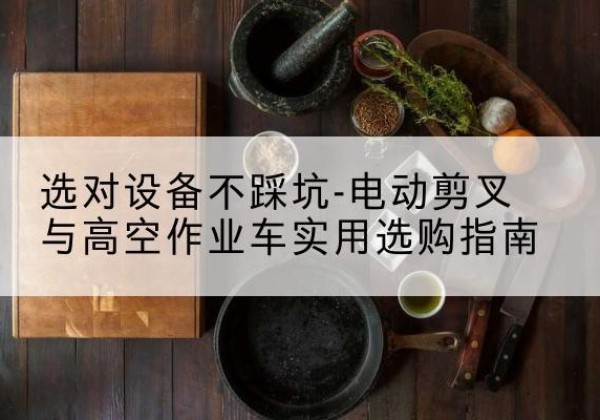 彭州电动剪叉升降平台怎么选-选对设备不踩坑-电动剪叉与高空作业车实用选购指南