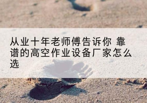 彭州高空作业升降机厂家推荐-从业十年老师傅告诉你 靠谱的高空作业设备厂家怎么选