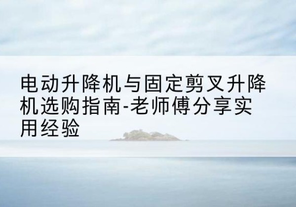 彭州电动升降机怎么选-电动升降机与固定剪叉升降机选购指南-老师傅分享实用经验