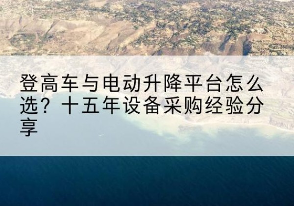 彭州登高车厂家厂家-登高车与电动升降平台怎么选？十五年设备采购经验分享