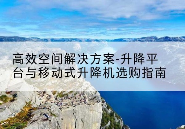 彭州升降平台厂家-*空间解决方案-升降平台与移动式升降机选购指南