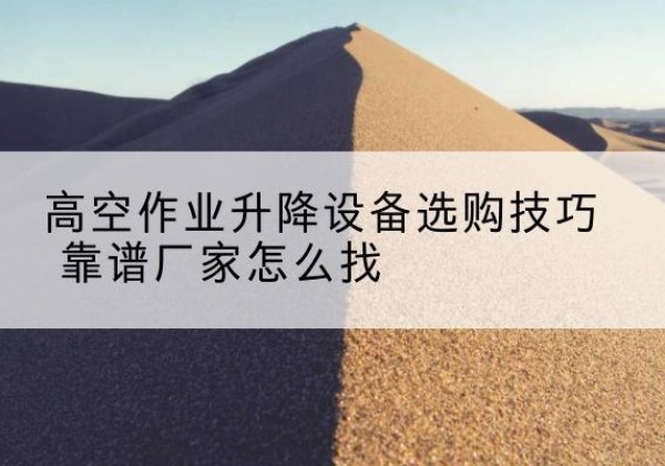 彭州电动升降平台厂家推荐-高空作业升降设备选购技巧 靠谱厂家怎么找