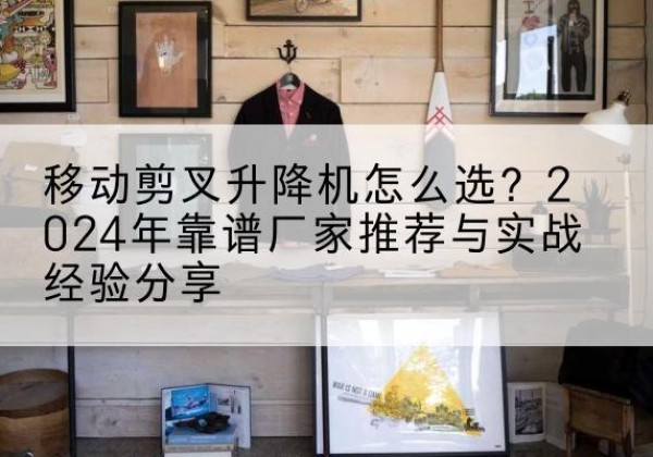 彭州升降平台厂家推荐-移动剪叉升降机怎么选？2024年靠谱厂家推荐与实战经验分享