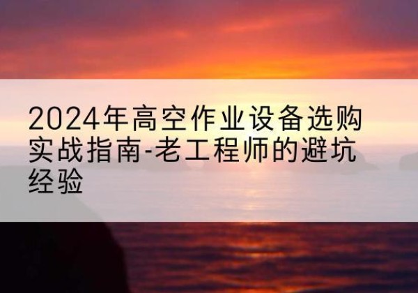 彭州高空作业升降机厂家推荐-2024年高空作业设备选购实战指南-老工程师的避坑经验