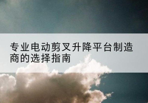 彭州电动剪叉升降平台厂家-专业电动剪叉升降平台制造商的选择指南